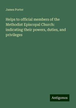 Helps to official members of the Methodist Episcopal Church: indicating their powers, duties, and privileges