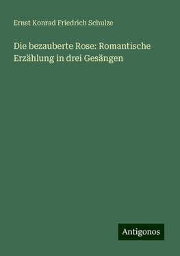 Die bezauberte Rose: Romantische Erzählung in drei Gesängen