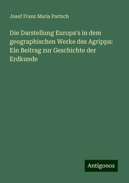 Die Darstellung Europa's in dem geographischen Werke des Agrippa: Ein Beitrag zur Geschichte der Erdkunde