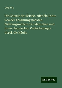 Die Chemie der Küche, oder die Lehre von der Ernährung und den Nahrungsmitteln des Menschen und ihren chemischen Veränderungen durch die Küche