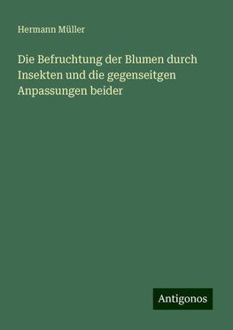 Die Befruchtung der Blumen durch Insekten und die gegenseitgen Anpassungen beider