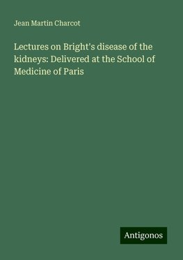 Lectures on Bright's disease of the kidneys: Delivered at the School of Medicine of Paris