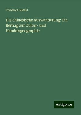 Die chinesische Auswanderung: Ein Beitrag zur Cultur- und Handelsgeographie