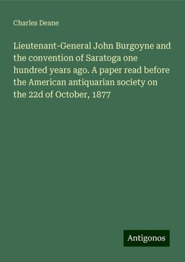 Lieutenant-General John Burgoyne and the convention of Saratoga one hundred years ago. A paper read before the American antiquarian society on the 22d of October, 1877