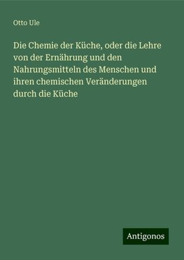 Die Chemie der Küche, oder die Lehre von der Ernährung und den Nahrungsmitteln des Menschen und ihren chemischen Veränderungen durch die Küche