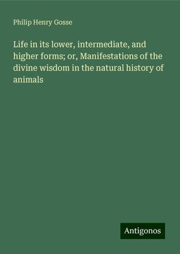 Life in its lower, intermediate, and higher forms; or, Manifestations of the divine wisdom in the natural history of animals