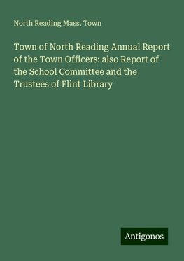 Town of North Reading Annual Report of the Town Officers: also Report of the School Committee and the Trustees of Flint Library