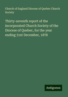 Thirty-seventh report of the incorporated Church Society of the Diocese of Quebec, for the year ending 31st December, 1878