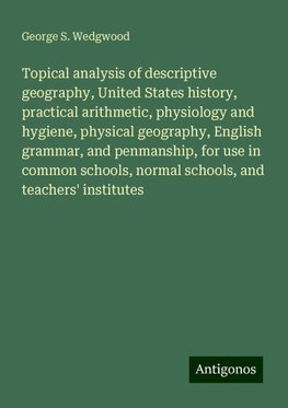 Topical analysis of descriptive geography, United States history, practical arithmetic, physiology and hygiene, physical geography, English grammar, and penmanship, for use in common schools, normal schools, and teachers' institutes