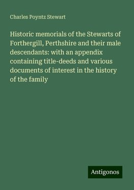 Historic memorials of the Stewarts of Forthergill, Perthshire and their male descendants: with an appendix containing title-deeds and various documents of interest in the history of the family