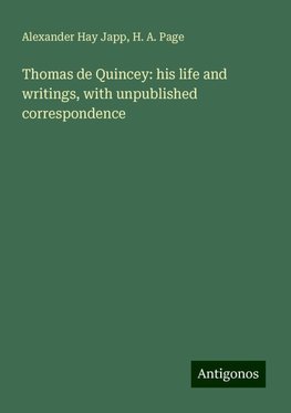 Thomas de Quincey: his life and writings, with unpublished correspondence