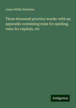 Three thousand practice words: with an appendix containing rules for spelling, rules for capitals, etc