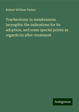 Tracheotomy in membranous laryngitis: the indications for its adoption, and some special points as regards its after-treatment