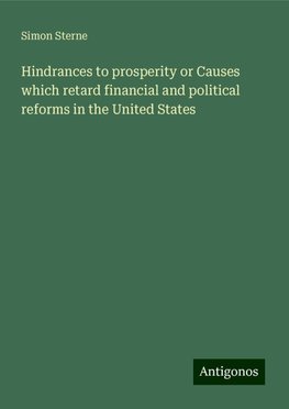 Hindrances to prosperity or Causes which retard financial and political reforms in the United States