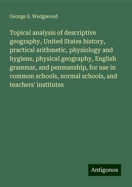 Topical analysis of descriptive geography, United States history, practical arithmetic, physiology and hygiene, physical geography, English grammar, and penmanship, for use in common schools, normal schools, and teachers' institutes