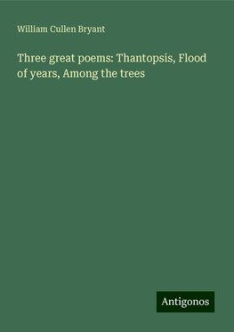 Three great poems: Thantopsis, Flood of years, Among the trees