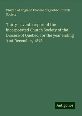 Thirty-seventh report of the incorporated Church Society of the Diocese of Quebec, for the year ending 31st December, 1878