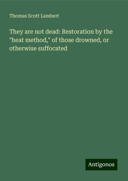 They are not dead: Restoration by the "heat method," of those drowned, or otherwise suffocated