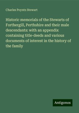 Historic memorials of the Stewarts of Forthergill, Perthshire and their male descendants: with an appendix containing title-deeds and various documents of interest in the history of the family