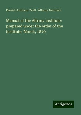 Manual of the Albany institute: prepared under the order of the institute, March, 1870