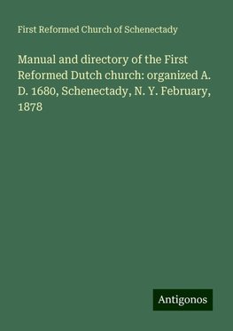 Manual and directory of the First Reformed Dutch church: organized A. D. 1680, Schenectady, N. Y. February, 1878