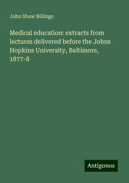 Medical education: extracts from lectures delivered before the Johns Hopkins University, Baltimore, 1877-8