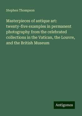 Masterpieces of antique art: twenty-five examples in permanent photography from the celebrated collections in the Vatican, the Louvre, and the British Museum