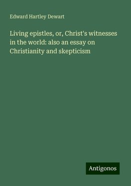 Living epistles, or, Christ's witnesses in the world: also an essay on Christianity and skepticism