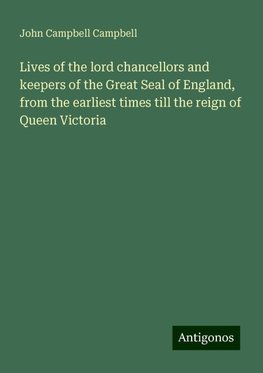 Lives of the lord chancellors and keepers of the Great Seal of England, from the earliest times till the reign of Queen Victoria