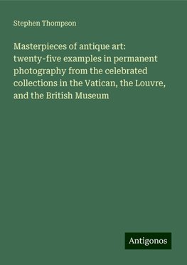 Masterpieces of antique art: twenty-five examples in permanent photography from the celebrated collections in the Vatican, the Louvre, and the British Museum