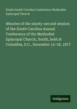 Minutes of the ninety-second session of the South Carolina Annual Conference of the Methodist Episcopal Church, South, held at Columbia, S.C., December 12-18, 1877