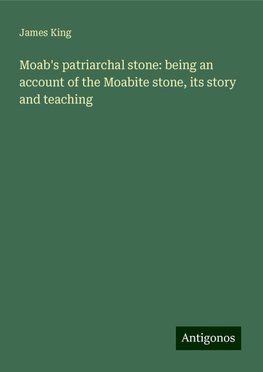 Moab's patriarchal stone: being an account of the Moabite stone, its story and teaching