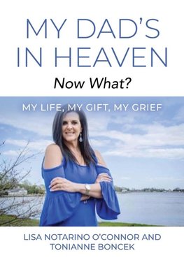 My Dad's In Heaven... Now What? My Life, My Gift, My Grief