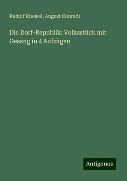 Die Dorf-Republik: Volksstück mit Gesang in 4 Aufzügen