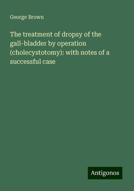 The treatment of dropsy of the gall-bladder by operation (cholecystotomy): with notes of a successful case