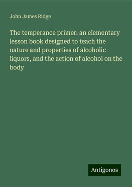 The temperance primer: an elementary lesson book designed to teach the nature and properties of alcoholic liquors, and the action of alcohol on the body