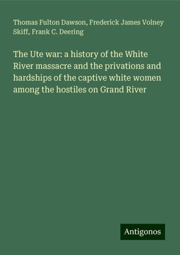 The Ute war: a history of the White River massacre and the privations and hardships of the captive white women among the hostiles on Grand River