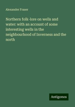 Northern folk-lore on wells and water: with an account of some interesting wells in the neighbourhood of Inverness and the north