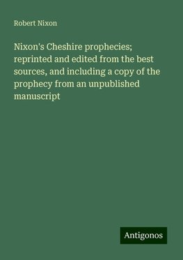 Nixon's Cheshire prophecies; reprinted and edited from the best sources, and including a copy of the prophecy from an unpublished manuscript