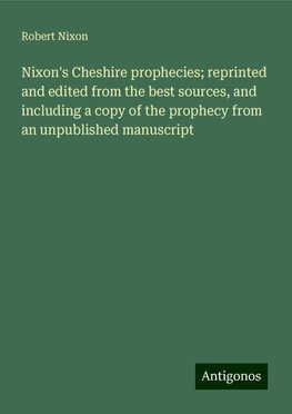 Nixon's Cheshire prophecies; reprinted and edited from the best sources, and including a copy of the prophecy from an unpublished manuscript