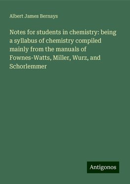 Notes for students in chemistry: being a syllabus of chemistry compiled mainly from the manuals of Fownes-Watts, Miller, Wurz, and Schorlemmer