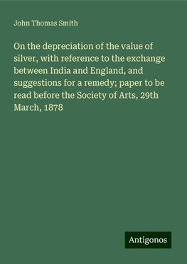 On the depreciation of the value of silver, with reference to the exchange between India and England, and suggestions for a remedy; paper to be read before the Society of Arts, 29th March, 1878