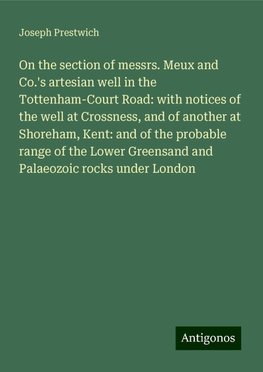 On the section of messrs. Meux and Co.'s artesian well in the Tottenham-Court Road: with notices of the well at Crossness, and of another at Shoreham, Kent: and of the probable range of the Lower Greensand and Palaeozoic rocks under London