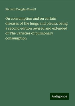 On consumption and on certain diseases of the lungs and pleura: being a second edition revised and extended of The varieties of pulmonary consumption