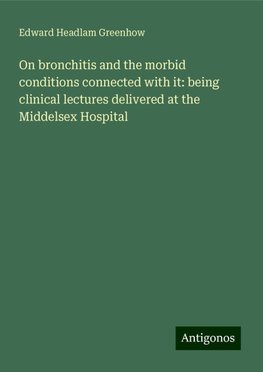 On bronchitis and the morbid conditions connected with it: being clinical lectures delivered at the Middelsex Hospital