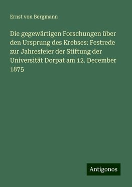 Die gegewärtigen Forschungen über den Ursprung des Krebses: Festrede zur Jahresfeier der Stiftung der Universität Dorpat am 12. December 1875