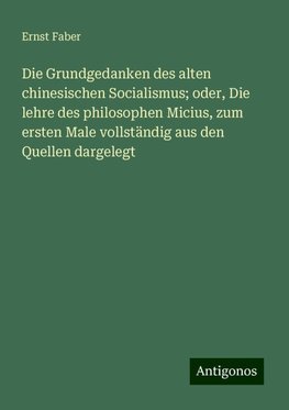 Die Grundgedanken des alten chinesischen Socialismus; oder, Die lehre des philosophen Micius, zum ersten Male vollständig aus den Quellen dargelegt