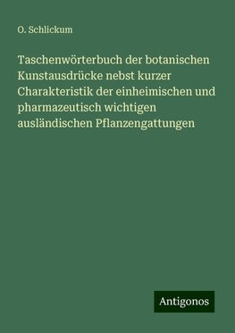 Taschenwörterbuch der botanischen Kunstausdrücke nebst kurzer Charakteristik der einheimischen und pharmazeutisch wichtigen ausländischen Pflanzengattungen