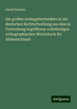 Die großen Anfangsbuchstaben in der deutschen Rechtschreibung aus dem in Vorbreitung begriffenen vollständigen orthographischen Wörterbuch für Alldeutschland