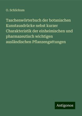 Taschenwörterbuch der botanischen Kunstausdrücke nebst kurzer Charakteristik der einheimischen und pharmazeutisch wichtigen ausländischen Pflanzengattungen